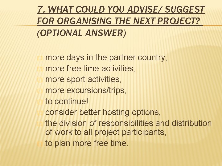 7. WHAT COULD YOU ADVISE/ SUGGEST FOR ORGANISING THE NEXT PROJECT? (OPTIONAL ANSWER) more