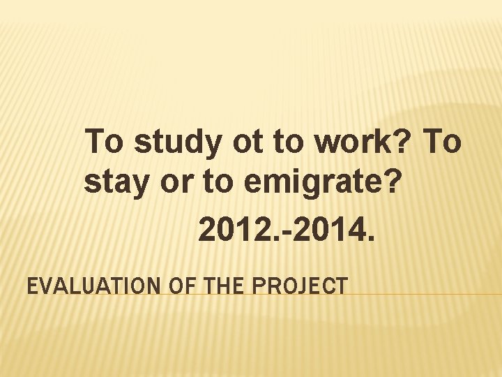 To study ot to work? To stay or to emigrate? 2012. -2014. EVALUATION OF