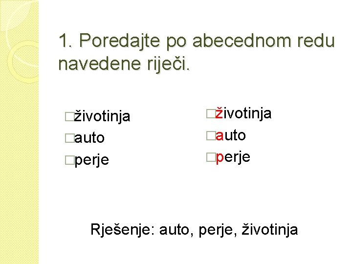 1. Poredajte po abecednom redu navedene riječi. �životinja �auto �perje Rješenje: auto, perje, životinja