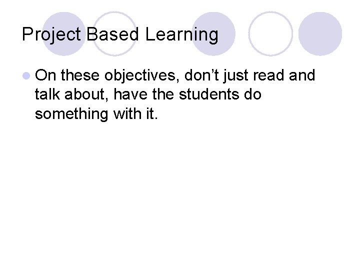 Project Based Learning l On these objectives, don’t just read and talk about, have