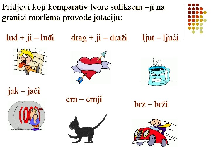 Pridjevi koji komparativ tvore sufiksom –ji na granici morfema provode jotaciju: lud + ji