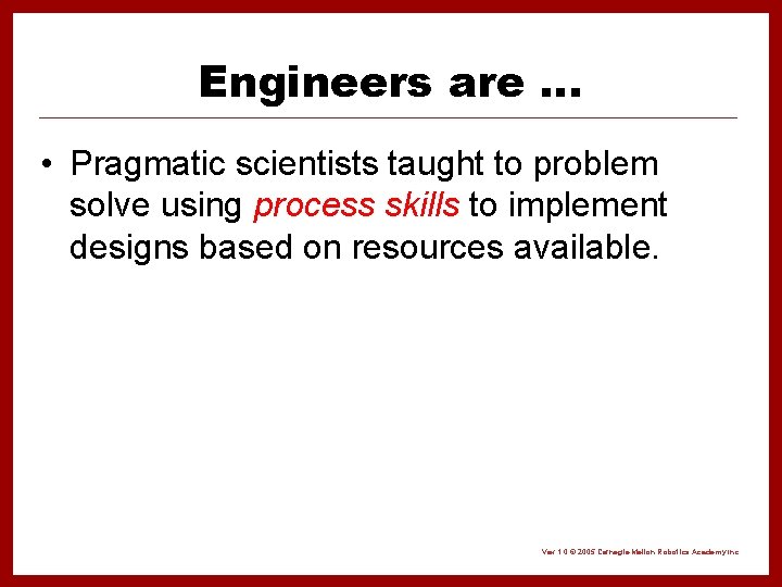 Engineers are … • Pragmatic scientists taught to problem solve using process skills to