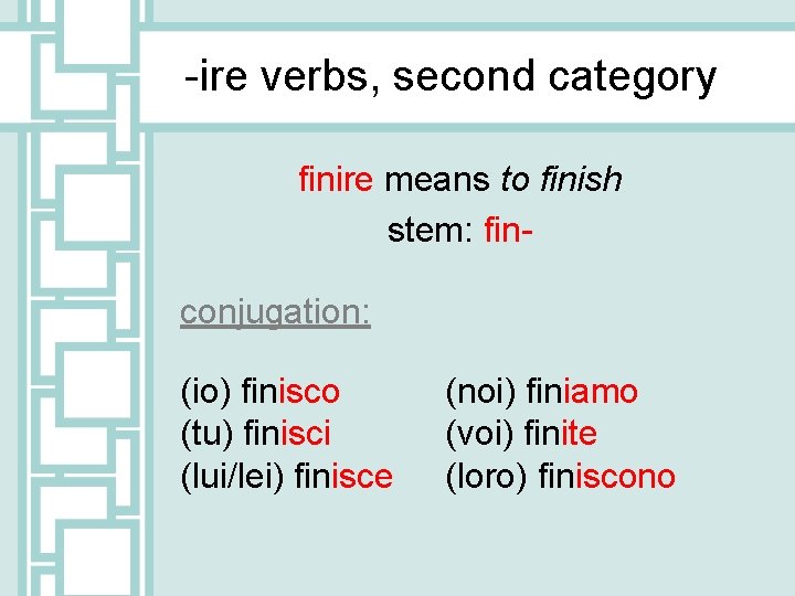 -ire verbs, second category finire means to finish stem: finconjugation: (io) finisco (tu) finisci