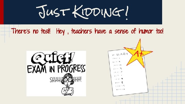 Just Kidding ! There’s no test! Hey , teachers have a sense of humor