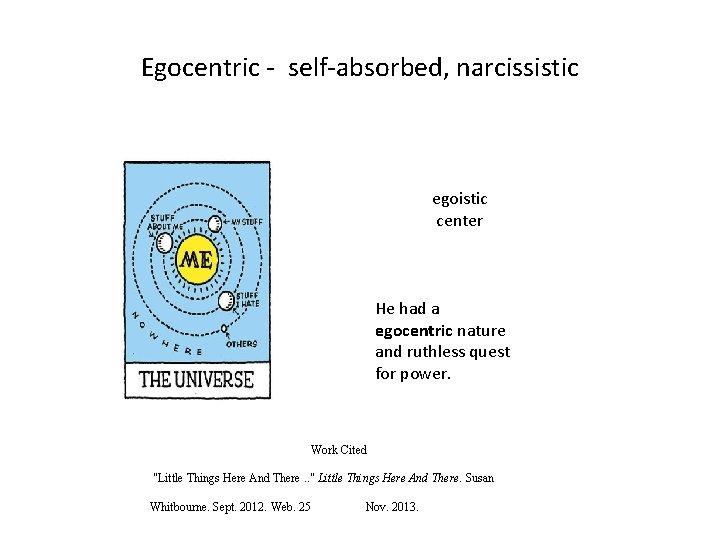 Egocentric - self-absorbed, narcissistic egoistic center He had a egocentric nature and ruthless quest