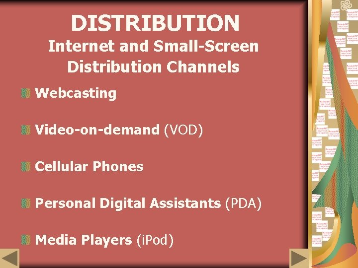 DISTRIBUTION Internet and Small-Screen Distribution Channels Webcasting Video-on-demand (VOD) Cellular Phones Personal Digital Assistants
