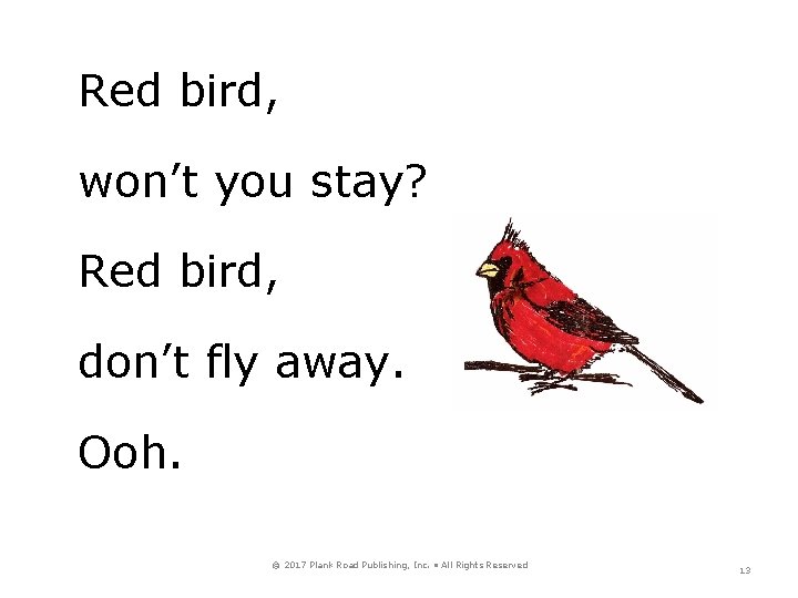 Red bird, won’t you stay? Red bird, don’t fly away. Ooh. © 2017 Plank