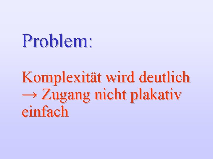 Problem: Komplexität wird deutlich → Zugang nicht plakativ einfach 