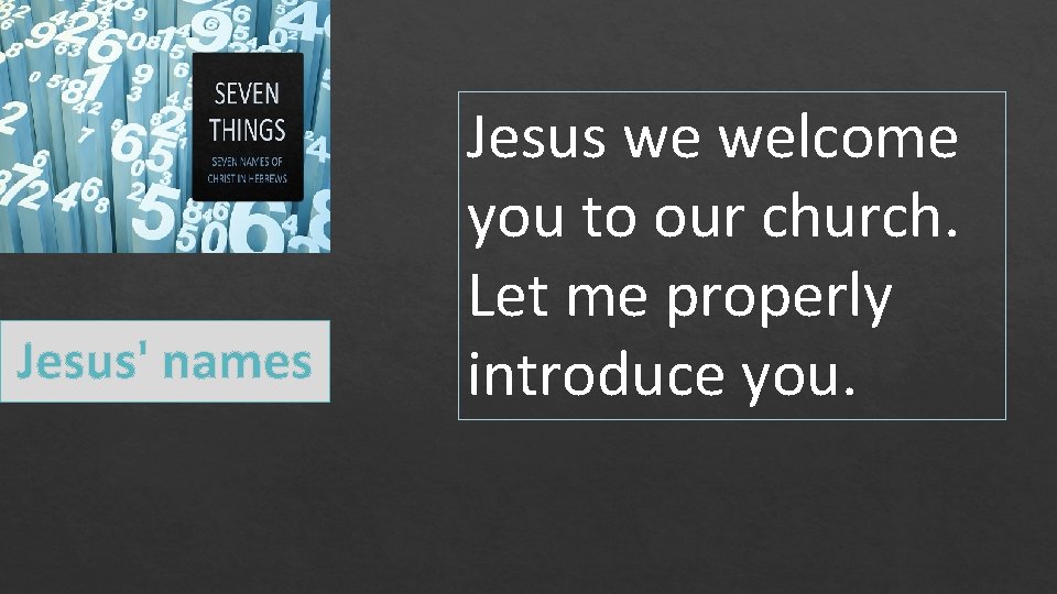 Jesus' names Jesus we welcome you to our church. Let me properly introduce you.