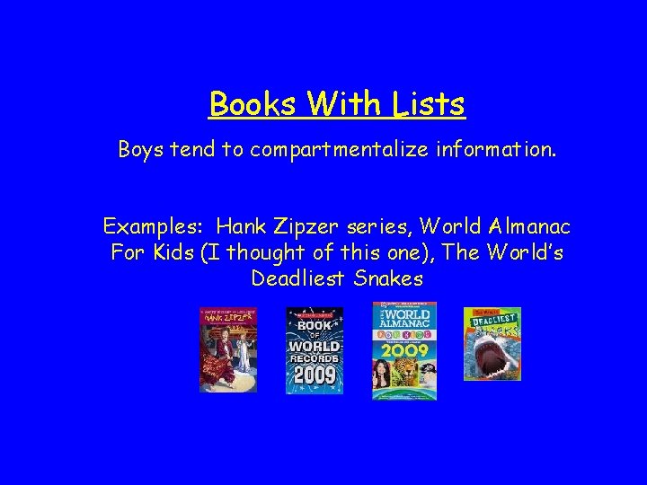 Books With Lists Boys tend to compartmentalize information. Examples: Hank Zipzer series, World Almanac
