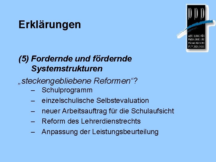 Erklärungen (5) Fordernde und fördernde Systemstrukturen „steckengebliebene Reformen“? – – – Schulprogramm einzelschulische Selbstevaluation