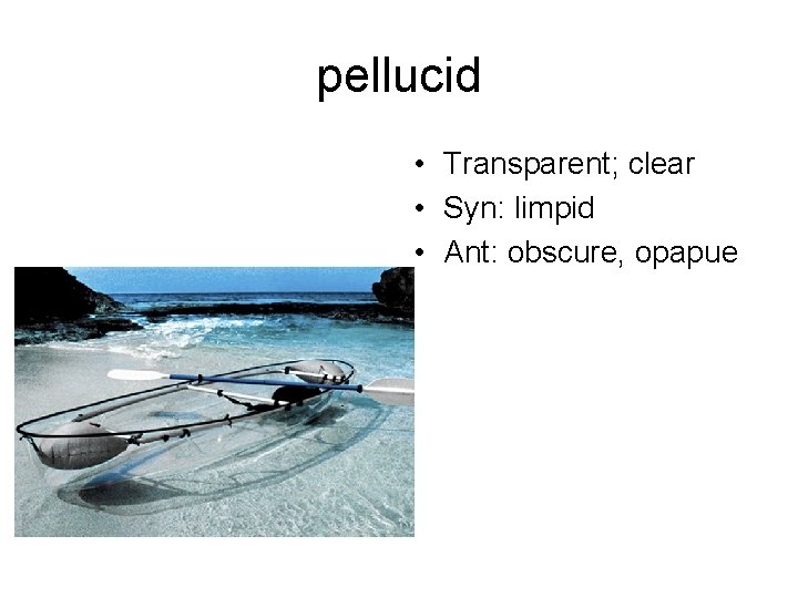 pellucid • Transparent; clear • Syn: limpid • Ant: obscure, opapue 