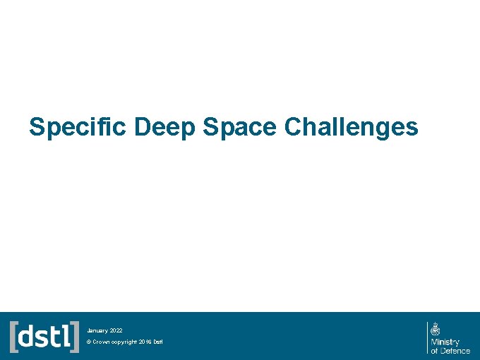 Specific Deep Space Challenges January 2022 © Crown copyright 2016 Dstl 