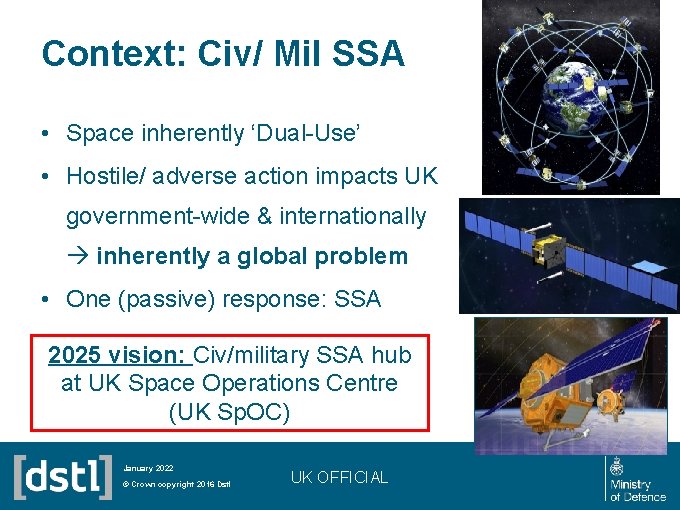 Context: Civ/ Mil SSA • Space inherently ‘Dual-Use’ • Hostile/ adverse action impacts UK