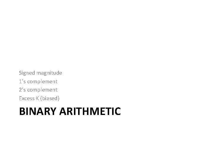 Signed magnitude 1’s complement 2’s complement Excess K (biased) BINARY ARITHMETIC 