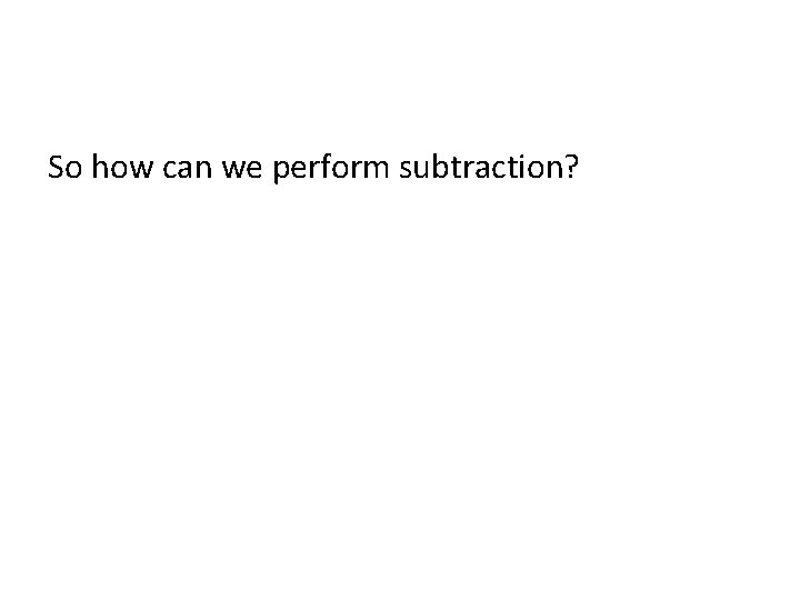 So how can we perform subtraction? So how can we perform subtraction?
