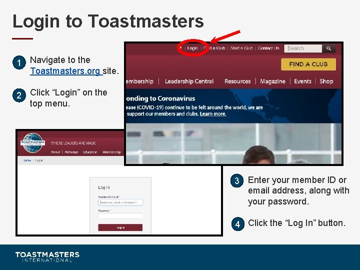 Login to Toastmasters 1 Navigate to the Toastmasters. org site. 2 Click “Login” on