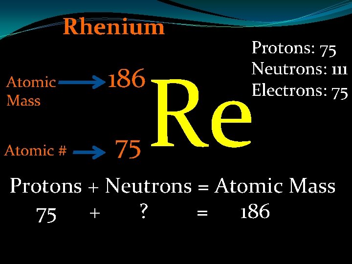 Rhenium Atomic Mass Atomic # 186 75 Protons: 75 Neutrons: 111 Electrons: 75 Re