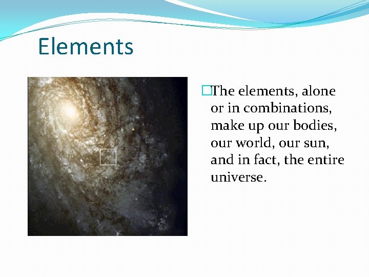 Elements �The elements, alone or in combinations, make up our bodies, our world, our