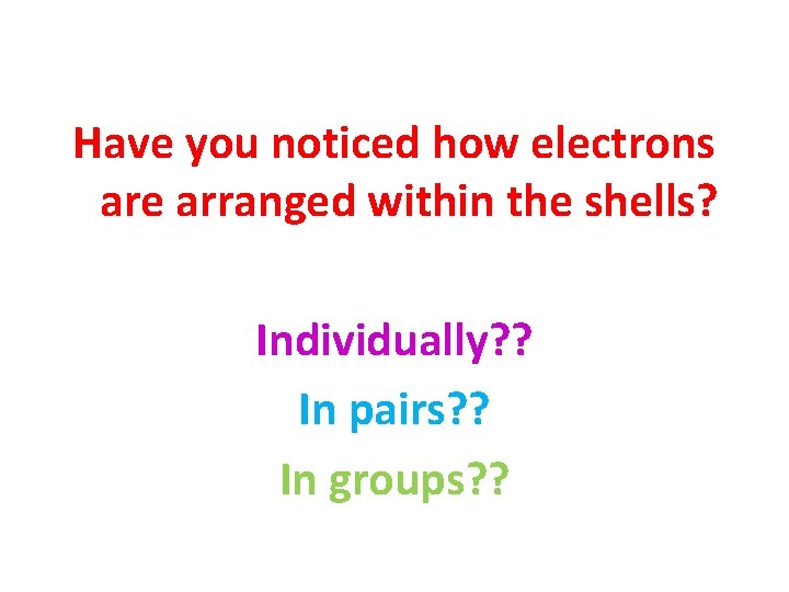 Have you noticed how electrons are arranged within the shells? Individually? ? In pairs?