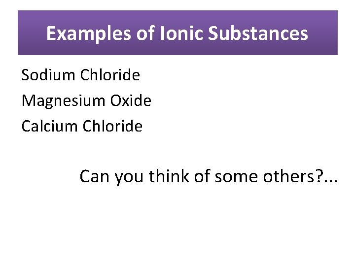 Examples of Ionic Substances Sodium Chloride Magnesium Oxide Calcium Chloride Can you think of