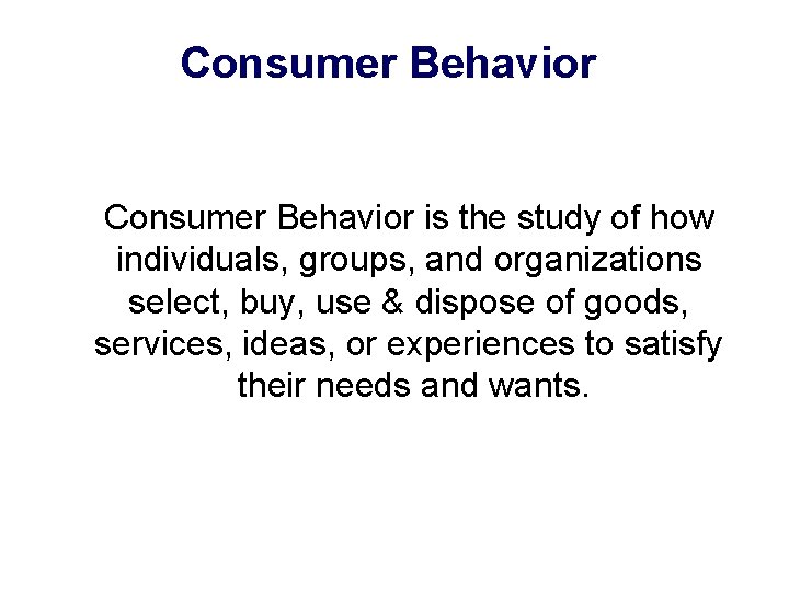 Consumer Behavior is the study of how individuals, groups, and organizations select, buy, use