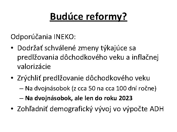 Budúce reformy? Odporúčania INEKO: • Dodržať schválené zmeny týkajúce sa predlžovania dôchodkového veku a