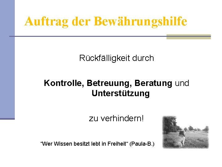 Auftrag der Bewährungshilfe Rückfälligkeit durch Kontrolle, Betreuung, Beratung und Unterstützung zu verhindern! “Wer Wissen