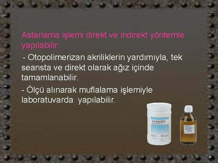 Astarlama işlemi direkt ve indirekt yöntemle yapılabilir: - Otopolimerizan akriliklerin yardımıyla, tek seansta ve