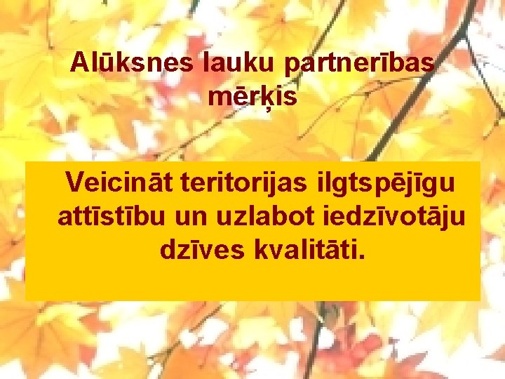 Alūksnes lauku partnerības mērķis Veicināt teritorijas ilgtspējīgu attīstību un uzlabot iedzīvotāju dzīves kvalitāti. 
