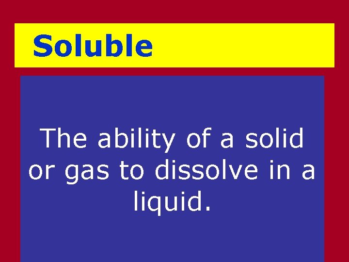 Soluble The ability of a solid or gas to dissolve in a liquid. 