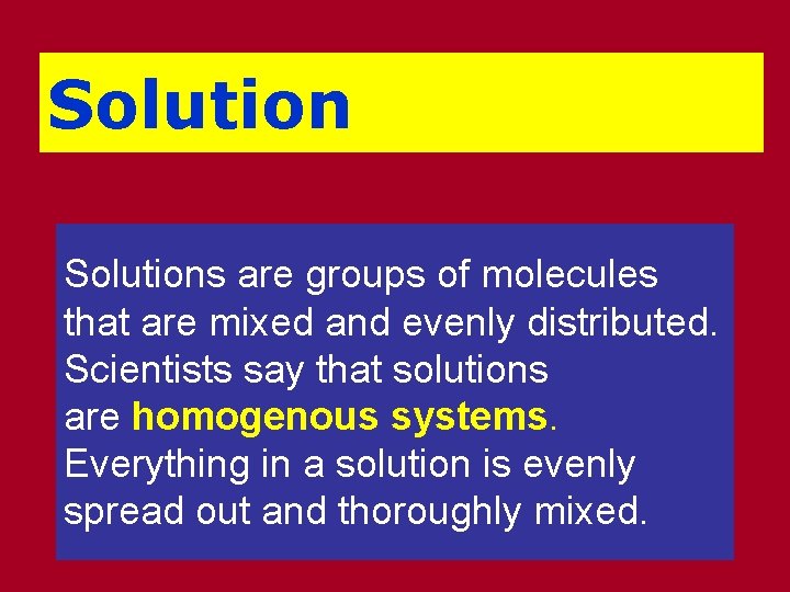 Solutions are groups of molecules that are mixed and evenly distributed. Scientists say that