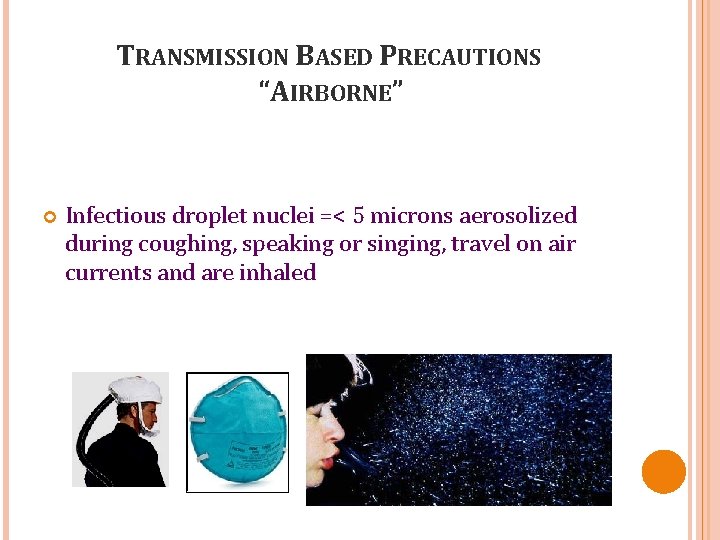 TRANSMISSION BASED PRECAUTIONS “AIRBORNE” Infectious droplet nuclei =< 5 microns aerosolized during coughing, speaking