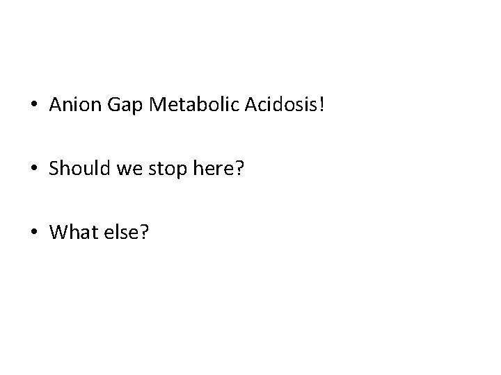  • Anion Gap Metabolic Acidosis! • Should we stop here? • What else?