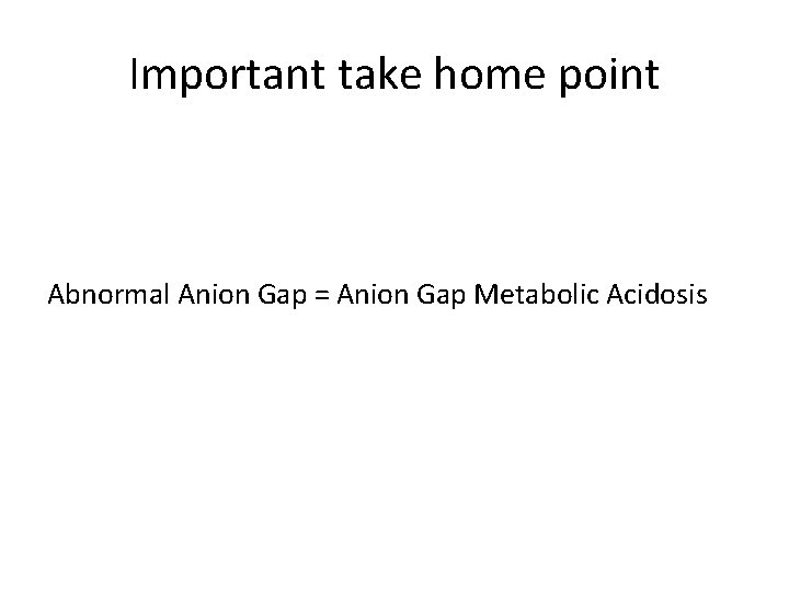 Important take home point Abnormal Anion Gap = Anion Gap Metabolic Acidosis 