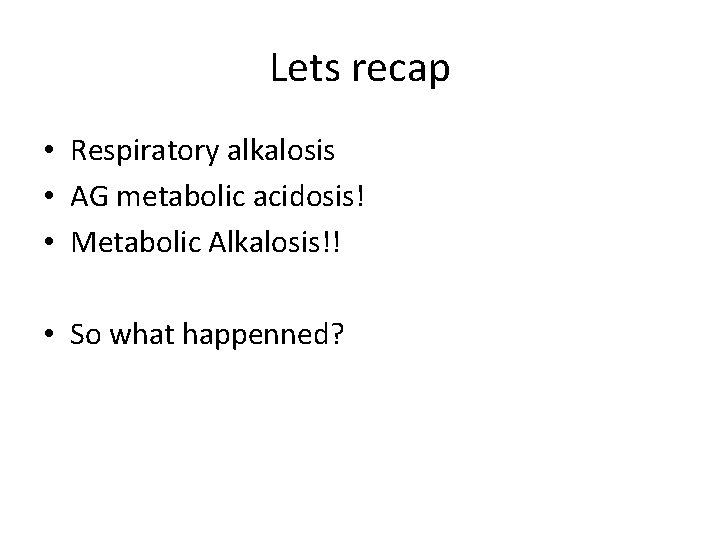 Lets recap • Respiratory alkalosis • AG metabolic acidosis! • Metabolic Alkalosis!! • So