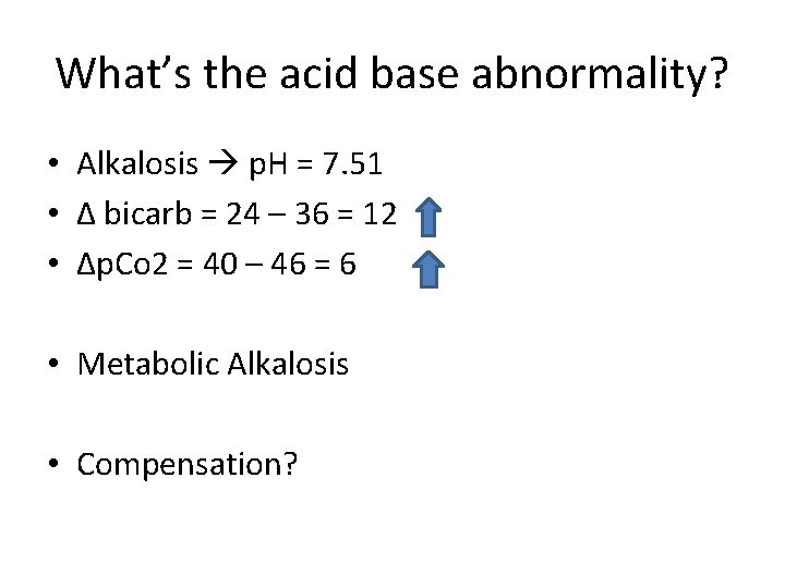 What’s the acid base abnormality? • Alkalosis p. H = 7. 51 • Δ