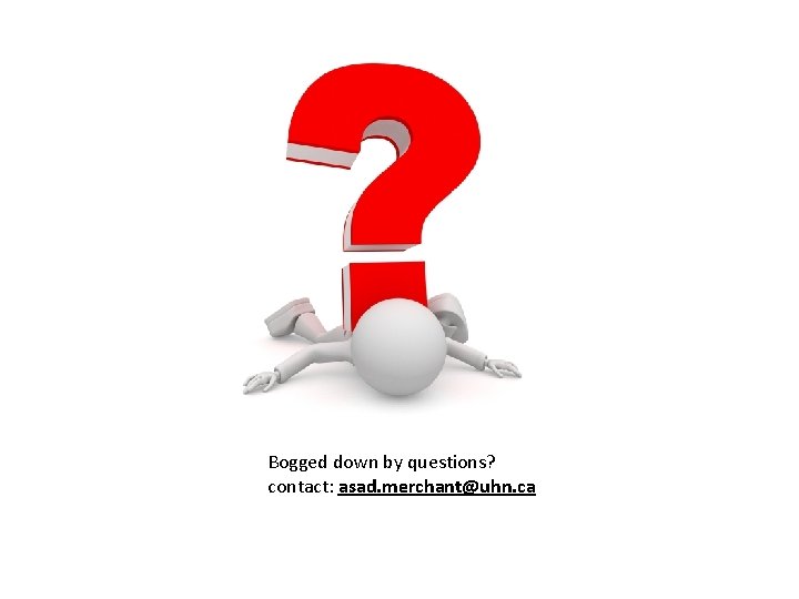 Bogged down by questions? contact: asad. merchant@uhn. ca 