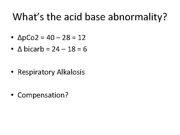 What’s the acid base abnormality? • Δp. Co 2 = 40 – 28 =