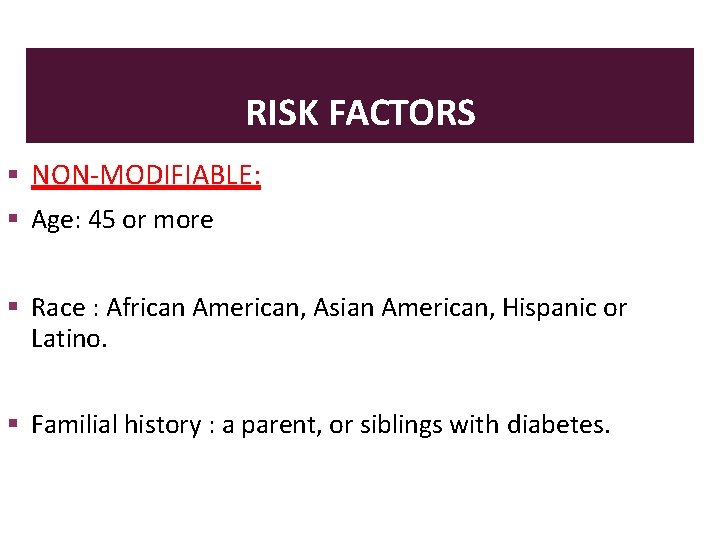 RISK FACTORS NON-MODIFIABLE: Age: 45 or more Race : African American, Asian American, Hispanic
