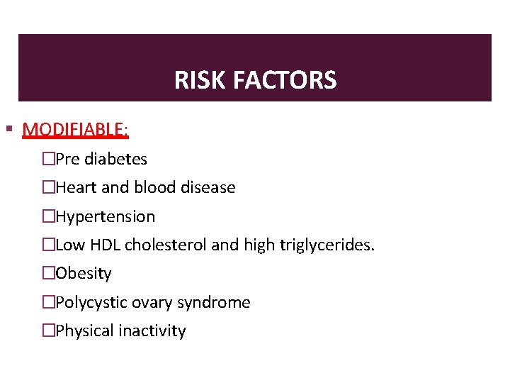 RISK FACTORS MODIFIABLE: �Pre diabetes �Heart and blood disease �Hypertension �Low HDL cholesterol and