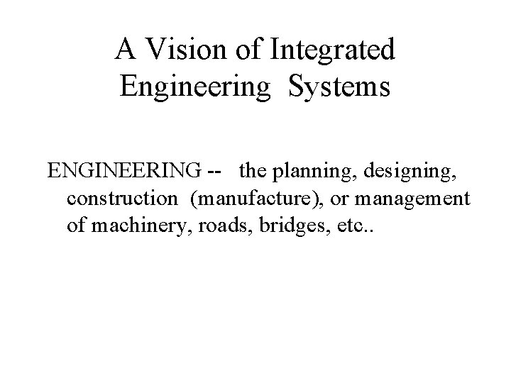 A Vision of Integrated Engineering Systems ENGINEERING -- the planning, designing, construction (manufacture), or