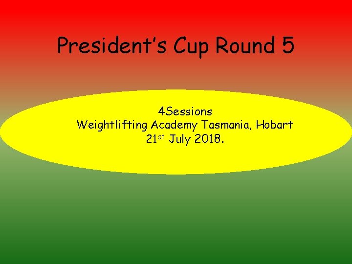 President’s Cup Round 5 4 Sessions Weightlifting Academy Tasmania, Hobart 21 st July 2018.