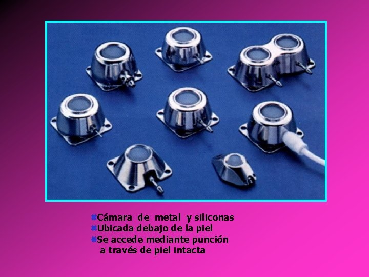 ®Cámara de metal y siliconas ®Ubicada debajo de la piel ®Se accede mediante punción