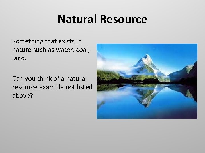 Natural Resource Something that exists in nature such as water, coal, land. Can you
