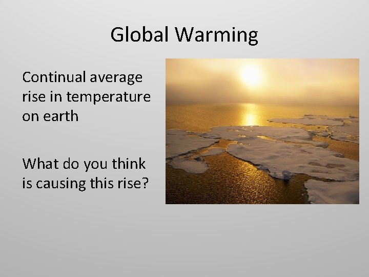 Global Warming Continual average rise in temperature on earth What do you think is