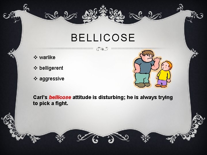 BELLICOSE v warlike v belligerent v aggressive Carl’s bellicose attitude is disturbing; he is