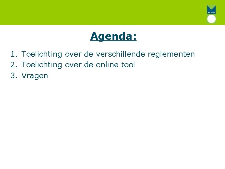 Agenda: 1. Toelichting over de verschillende reglementen 2. Toelichting over de online tool 3.