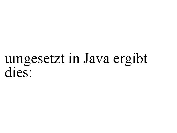 umgesetzt in Java ergibt dies: 