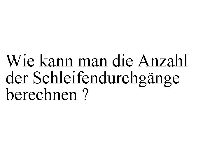 Wie kann man die Anzahl der Schleifendurchgänge berechnen ? 